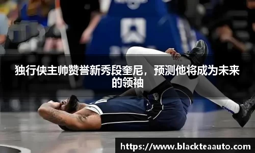 独行侠主帅赞誉新秀段奎尼，预测他将成为未来的领袖