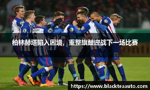 柏林赫塔陷入困境，重整旗鼓迎战下一场比赛