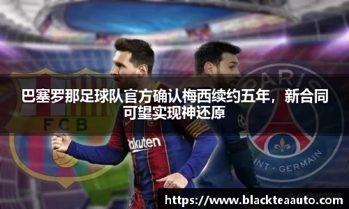 巴塞罗那足球队官方确认梅西续约五年，新合同可望实现神还原