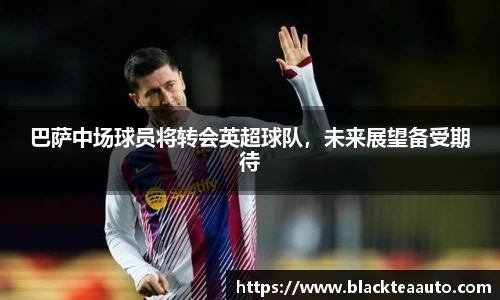 巴萨中场球员将转会英超球队，未来展望备受期待