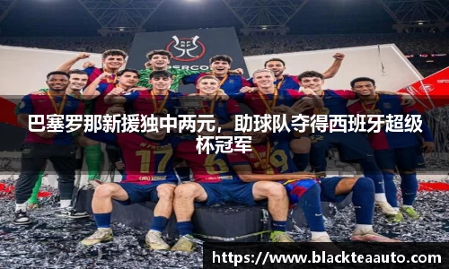 巴塞罗那新援独中两元，助球队夺得西班牙超级杯冠军