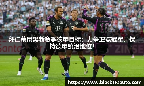 拜仁慕尼黑新赛季德甲目标：力争卫冕冠军，保持德甲统治地位！