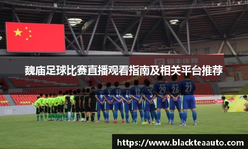 魏庙足球比赛直播观看指南及相关平台推荐