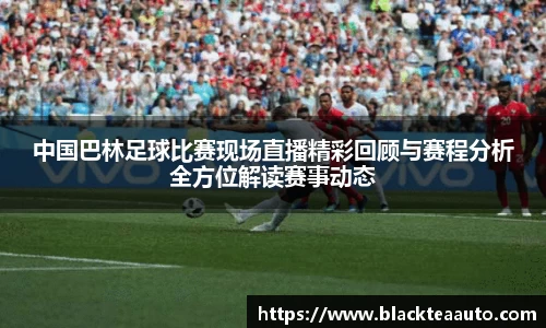 中国巴林足球比赛现场直播精彩回顾与赛程分析全方位解读赛事动态