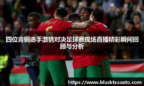 四位青铜选手激情对决足球赛现场直播精彩瞬间回顾与分析
