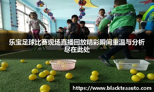 乐宝足球比赛现场直播回放精彩瞬间重温与分析尽在此处