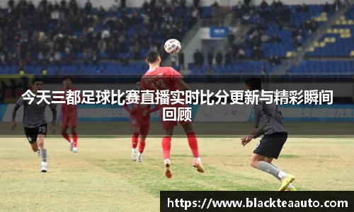 今天三都足球比赛直播实时比分更新与精彩瞬间回顾