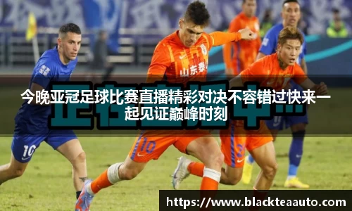 今晚亚冠足球比赛直播精彩对决不容错过快来一起见证巅峰时刻
