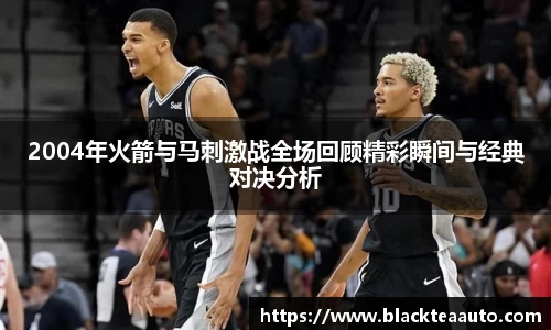 2004年火箭与马刺激战全场回顾精彩瞬间与经典对决分析
