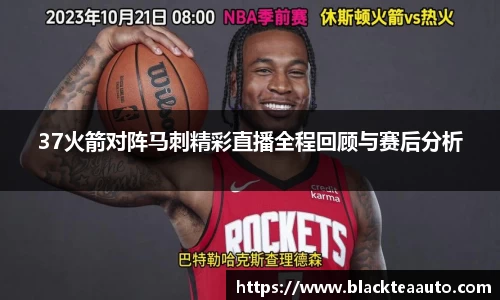 37火箭对阵马刺精彩直播全程回顾与赛后分析
