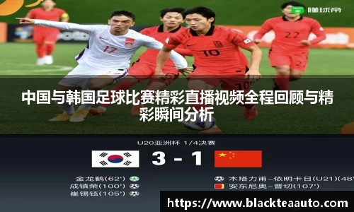 中国与韩国足球比赛精彩直播视频全程回顾与精彩瞬间分析