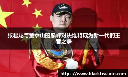 张君龙与董泰山的巅峰对决谁将成为新一代的王者之争