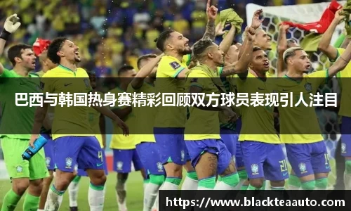 巴西与韩国热身赛精彩回顾双方球员表现引人注目