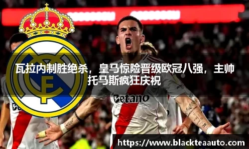 瓦拉内制胜绝杀，皇马惊险晋级欧冠八强，主帅托马斯疯狂庆祝